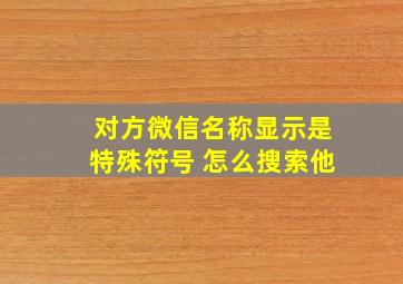 对方微信名称显示是特殊符号 怎么搜索他